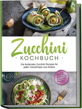 Zucchini Kochbuch: Die leckersten Zucchini Rezepte f&uuml;r jeden Geschmack und Anlass - inkl. Aufstrichen, Fingerfood, Smoothies & Fitness-Rezepten - Cornelia Rehnsche