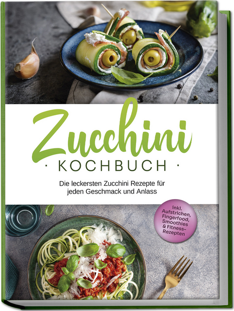 Zucchini Kochbuch: Die leckersten Zucchini Rezepte f&uuml;r jeden Geschmack und Anlass - inkl. Aufstrichen, Fingerfood, Smoothies & Fitness-Rezepten - Cornelia Rehnsche