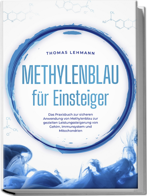 Methylenblau f&uuml;r Einsteiger: Das Praxisbuch zur sicheren Anwendung von Methylenblau zur gezielten Leistungssteigerung von Gehirn, Immunsystem und Mitochondrien - Thomas Lehmann