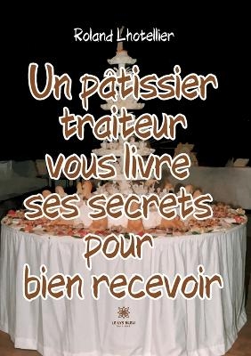 Un pâtissier traiteur vous livre ses secrets pour bien recevoir