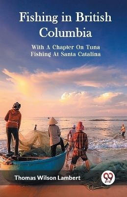 Fishing in British ColumbiaWith A Chapter On Tuna Fishing At Santa Catalina. (Edition2023) - Thomas Wilson Lambert