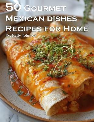 50 Gourmet Mexican Dishes Recipes for Home - Kelly Johnson