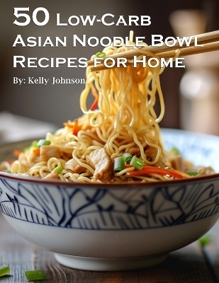 50 Low-Carb Asian Noodle Bowls Recipes for Home - Kelly Johnson