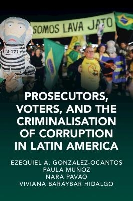 Prosecutors, Voters, and the Criminalization of Corruption in Latin America - Ezequiel A. Gonzalez-Ocantos, Paula Mu&ntilde;oz Chirinos, Nara Pav&atilde;o, Viviana Baraybar Hidalgo