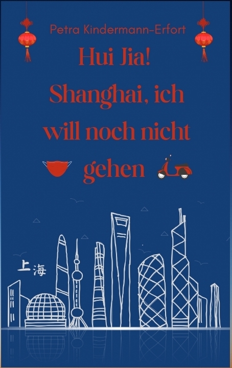 Hui Jia! Shanghai, ich will noch nicht gehen - Petra Kindermann-Erfort