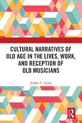 Cultural Narratives of Old Age in the Lives, Work, and Reception of Old Musicians - Joseph Straus