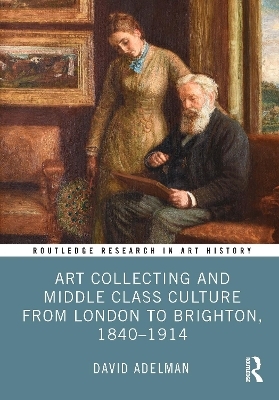 Art Collecting and Middle Class Culture from London to Brighton, 1840&ndash;1914 - David Adelman