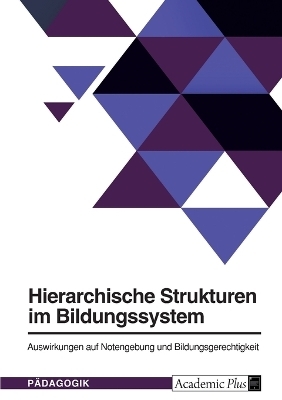 Hierarchische Strukturen im Bildungssystem. Auswirkungen auf Notengebung und Bildungsgerechtigkeit -  Anonymous