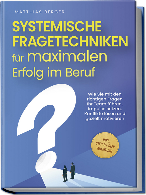 Systemische Fragetechniken f&uuml;r maximalen Erfolg im Beruf: Wie Sie mit den richtigen Fragen Ihr Team f&uuml;hren, Impulse setzen, Konflikte l&ouml;sen und gezielt motivieren - inkl. Step-by-Step-Anleitung - Matthias Berger