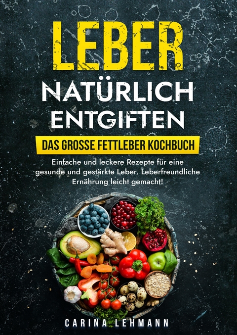 Leber nat&uuml;rlich entgiften &ndash; Das gro&szlig;e Fettleber Kochbuch - Carina Lehmann