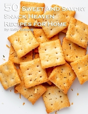 50 Sweet and Savory Snack Heaven Recipes for Home - Kelly Johnson