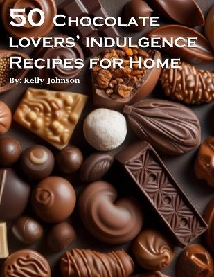 50 Chocolate Lovers' Indulgence Recipes for Home - Kelly Johnson