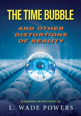 The Time Bubble and Other Distortions of Reality - L Wade Powers