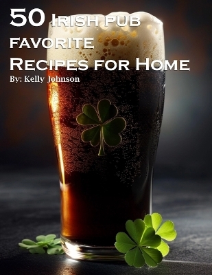 50 Irish Pub Favorite Recipes for Home - Kelly Johnson