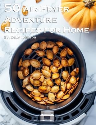 50 Air Fryer Adventure Recipes for Home - Kelly Johnson