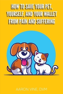 How to Save Your Pet, Yourself, and Your Wallet From Pain and Suffering - Aaron Vine DVM