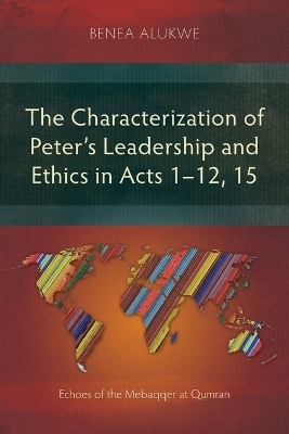 The Characterization of Peter&rsquo;s Leadership and Ethics in Acts 1&ndash;12, 15 - Benea Alukwe