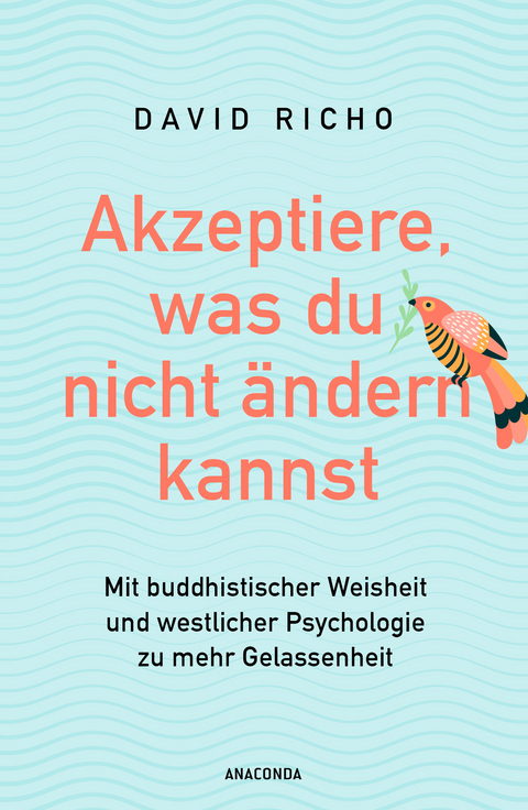 Akzeptiere, was du nicht &auml;ndern kannst. Mit buddhistischer Weisheit und westlicher Psychologie zu mehr Gelassenheit - Ph.D. Richo  David