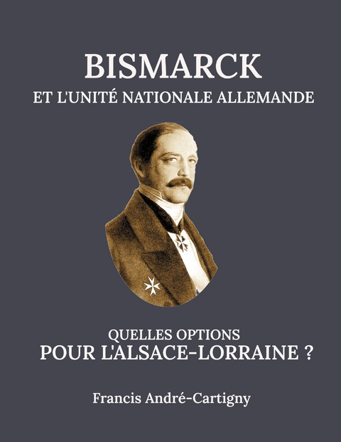 Bismarck et l'Unité Allemande Quelles opitions pour l'Alsace-Lorraine ? - Francis André-Cartigny