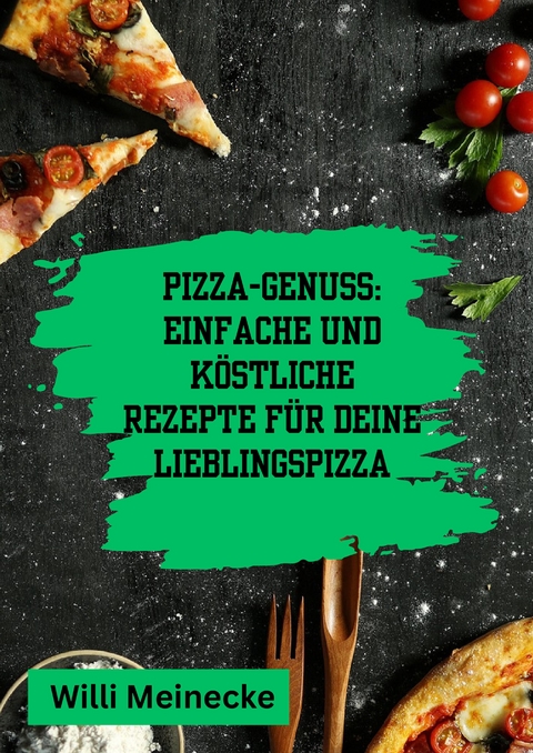 Pizza-Genuss: Einfache und köstliche Rezepte für deine Lieblingspizza. - Willi Meinecke