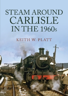 Steam Around Carlisle in the 1960s - Keith W. Platt