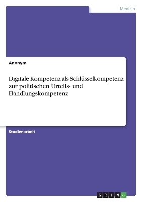 Digitale Kompetenz als Schl&Atilde;&frac14;sselkompetenz zur politischen Urteils- und Handlungskompetenz -  Anonymous