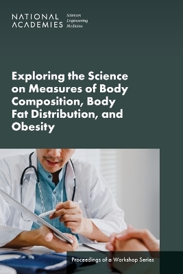 Exploring the Science on Measures of Body Composition, Body Fat Distribution, and Obesity - Engineering National Academies of Sciences  and Medicine,  Health and Medicine Division,  Food and Nutrition Board,  Roundtable on Obesity Solutions