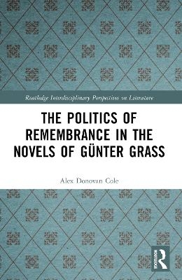 The Politics of Remembrance in the Novels of G&uuml;nter Grass - Alex Donovan Cole