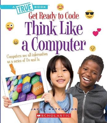 Think Like a Computer (a True Book: Get Ready to Code) - Jacob Batchelor