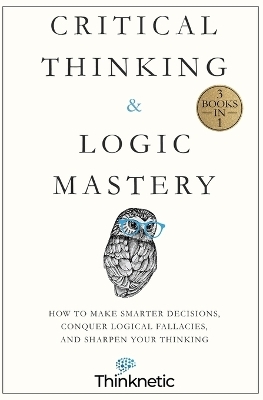 Critical Thinking & Logic Mastery - 3 Books In 1