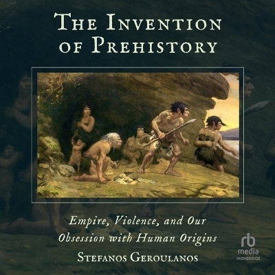 The Invention of Prehistory - Stefanos Geroulanos