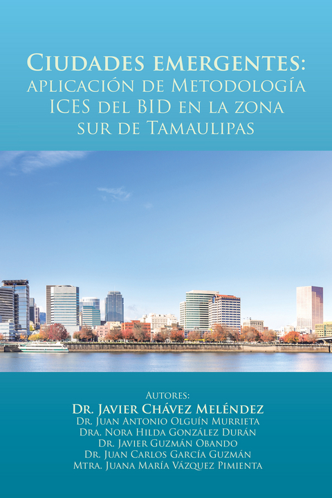 Ciudades Emergentes: Aplicación De Metodología Ices Del Bid En La Zona Sur De Tamaulipas - Juan Antonio Olguín Murrieta, Dra. Nora Hilda González Durán, Javier Guzmán Obando, Juan Carlos Garciá Guzmán, Mtra. Juana Mariá Vázquez Pimienta, Javier Chávez Meléndez
