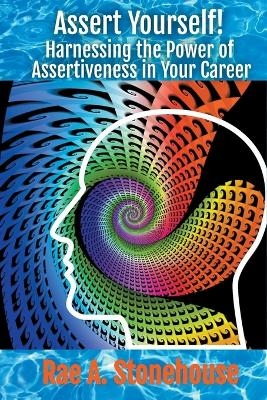 Assert Yourself! Harnessing the Power of Assertiveness in Your Career - Rae Stonehouse, Rae A Stonehouse