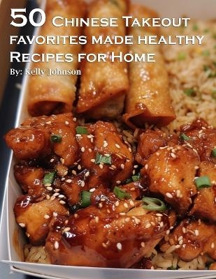 50 Chinese Takeout Favorites Made Healthy Recipes for Home - Kelly Johnson