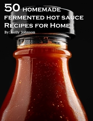 50 Homemade Fermented Hot Sauce Recipes for Home - Kelly Johnson