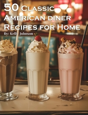 50 Classic American Diner Recipes for Home - Kelly Johnson