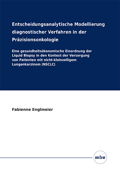 Entscheidungsanalytische Modellierung diagnostischer Verfahren in der Pr&auml;zisionsonkologie - Eine gesundheits&ouml;konomische Einordnung der Liquid Biopsy in den Kontext der Versorgung von Patienten mit nicht-kleinzelligem Lungenkarzinom (NSCLC) - Fabienne Englmeier