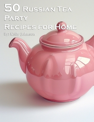 50 Russian Tea Party Recipes for Home - Kelly Johnson
