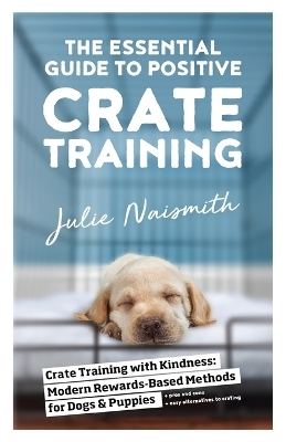 The Essential Guide to Positive Crate Training - Julie Naismith