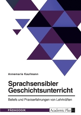 Sprachsensibler Geschichtsunterricht. Beliefs und Praxiserfahrungen von LehrkrÃ¤ften - Annemarie Kaufmann