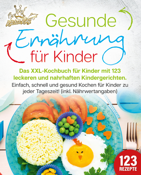 Gesunde Ern&auml;hrung f&uuml;r Kinder: Das XXL-Kochbuch f&uuml;r Kinder mit 123 leckeren und nahrhaften Kindergerichten. Einfach, schnell und gesund kochen f&uuml;r Kinder zu jeder Tageszeit! (inkl. N&auml;hrwertangaben) - Kitchen King