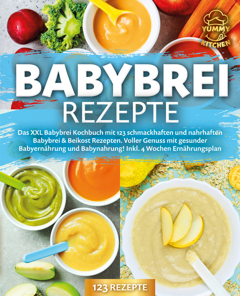 Babybrei Rezepte: Das XXL Babybrei Kochbuch mit 123 schmackhaften und nahrhaften Babybrei & Beikost Rezepten. Voller Genuss mit gesunder Babyern&auml;hrung und Babynahrung! Inkl. 4 Wochen Ern&auml;hrungsplan - Yummy Kitchen