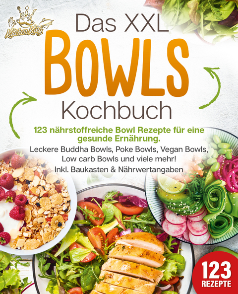 Das XXL Bowls Kochbuch - 123 n&auml;hrstoffreiche Bowl Rezepte f&uuml;r eine gesunde Ern&auml;hrung: Leckere Buddha Bowls, Poke Bowls, Vegan Bowls, Low Carb Bowls und viele mehr! Inkl. Baukasten und N&auml;hrwertangaben - Kitchen King