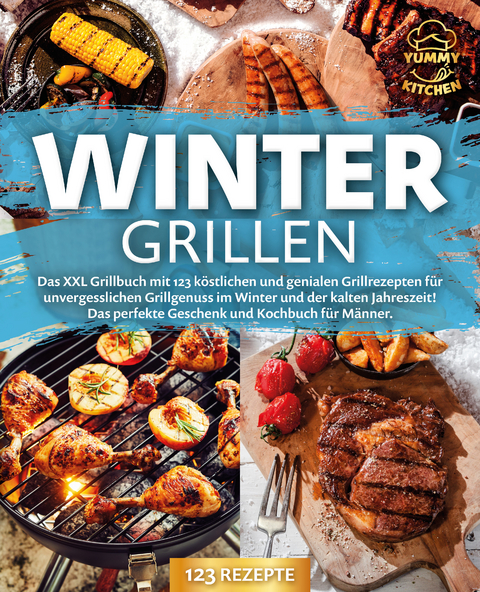 Wintergrillen: Das XXL Grillbuch mit 123 k&ouml;stlichen und genialen Grillrezepten f&uuml;r unvergesslichen Grillgenuss im Winter und der kalten Jahreszeit! Das perfekte Geschenk und Kochbuch f&uuml;r M&auml;nner. - Yummy Kitchen