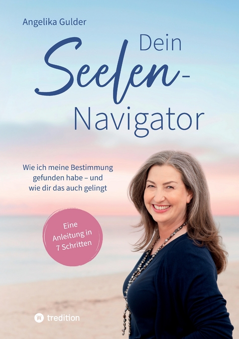 Dein Seelen-Navigator | Wie ich meine Bestimmung gefunden habe &ndash; und wie dir das auch gelingt | Bedienungsanleitung f&uuml;r die Seele - Angelika Gulder