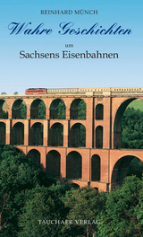Wahre Geschichten um Sachsens Eisenbahnen - Reinhard M&uuml;nch