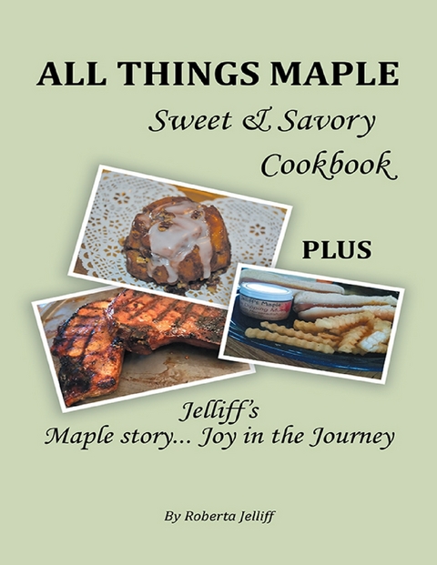 All Things Maple Sweet & Savory Cookbook: Plus Jelliff's Maple Story... Joy In the Journey -  Roberta Jelliff