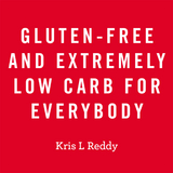 Gluten-Free and Extremely Low Carb for Everybody - Kris L Reddy