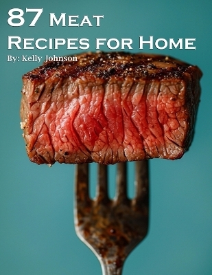 87 Meat Recipes for Home - Kelly Johnson