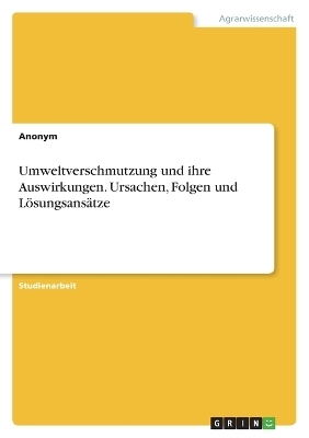 Umweltverschmutzung und ihre Auswirkungen. Ursachen, Folgen und LÃ¶sungsansÃ¤tze